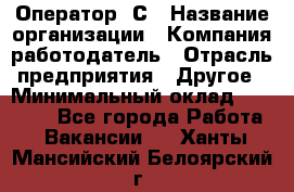 Оператор 1С › Название организации ­ Компания-работодатель › Отрасль предприятия ­ Другое › Минимальный оклад ­ 20 000 - Все города Работа » Вакансии   . Ханты-Мансийский,Белоярский г.